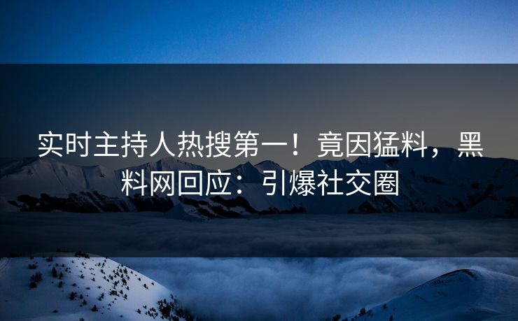 实时主持人热搜第一！竟因猛料，黑料网回应：引爆社交圈