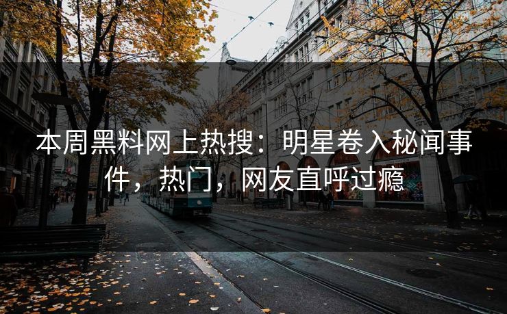 本周黑料网上热搜：明星卷入秘闻事件，热门，网友直呼过瘾