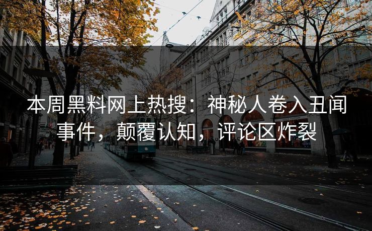 本周黑料网上热搜：神秘人卷入丑闻事件，颠覆认知，评论区炸裂