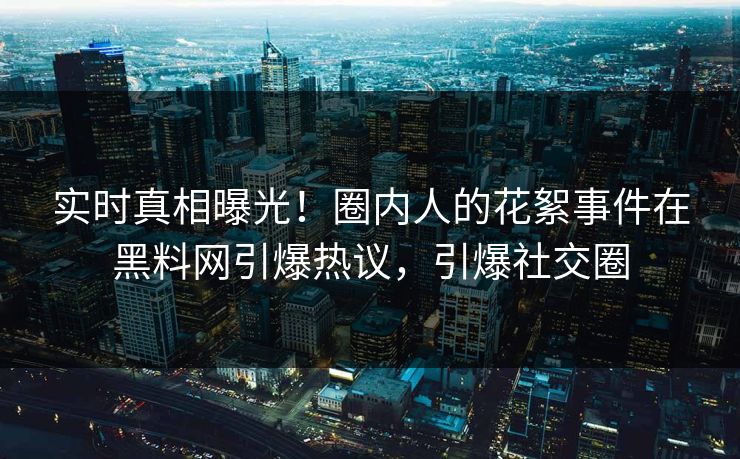 实时真相曝光！圈内人的花絮事件在黑料网引爆热议，引爆社交圈