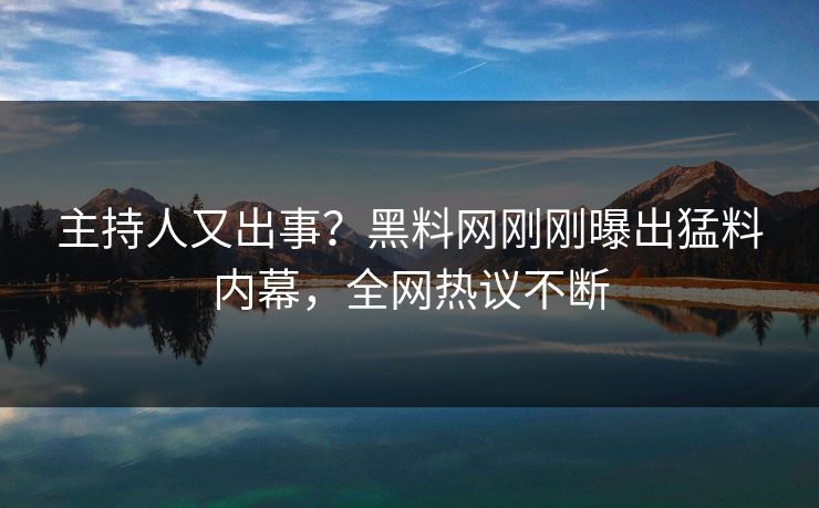 主持人又出事？黑料网刚刚曝出猛料内幕，全网热议不断