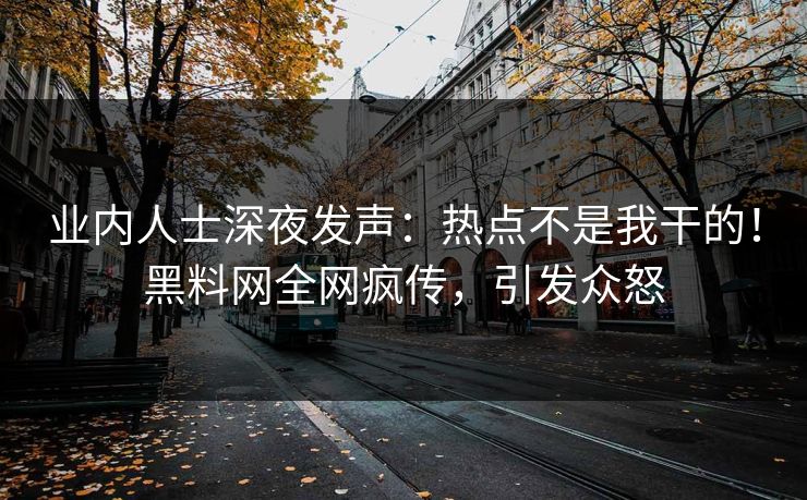 业内人士深夜发声：热点不是我干的！黑料网全网疯传，引发众怒