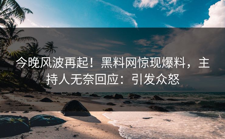 今晚风波再起！黑料网惊现爆料，主持人无奈回应：引发众怒