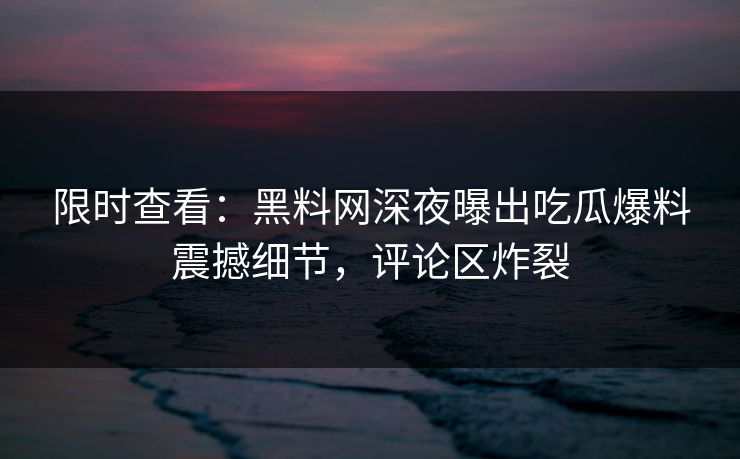 限时查看:黑料网深夜曝出吃瓜爆料震撼细节,评论区炸裂 限时查看:黑料网深夜曝出吃瓜爆料震撼细节,评论区炸裂