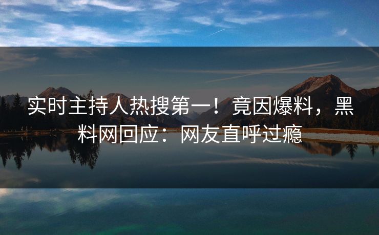 实时主持人热搜第一！竟因爆料，黑料网回应：网友直呼过瘾