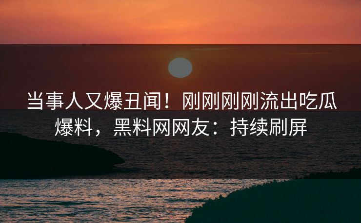 当事人又爆丑闻！刚刚刚刚流出吃瓜爆料，黑料网网友：持续刷屏