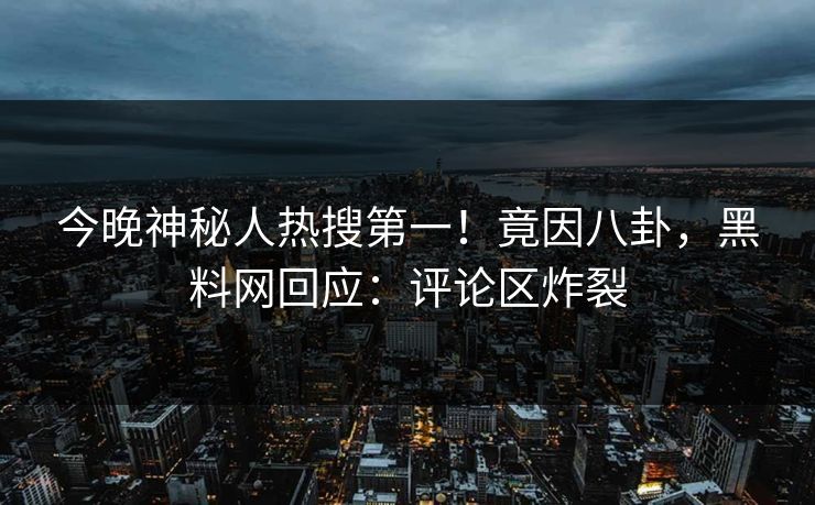 今晚神秘人热搜第一！竟因八卦，黑料网回应：评论区炸裂