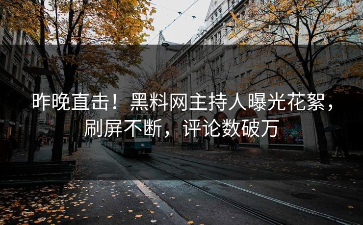昨晚直击!黑料网主持人曝光花絮,刷屏不断,评论数破万 昨晚直击!黑料网主持人曝光花絮,刷屏不断,评论数破万