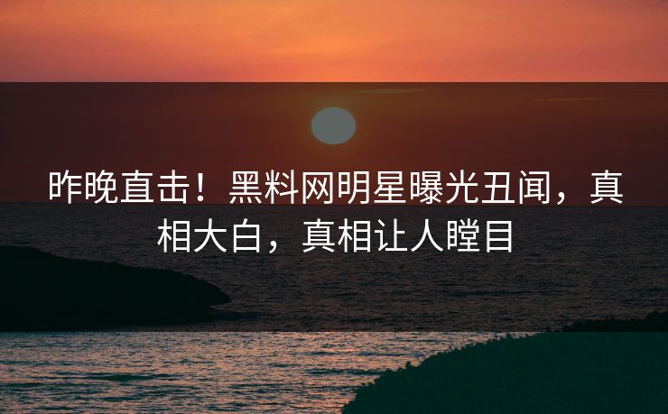 昨晚直击!黑料网明星曝光丑闻,真相大白,真相让人瞠目 昨晚直击!黑料网明星曝光丑闻,真相大白,真相让人瞠目
