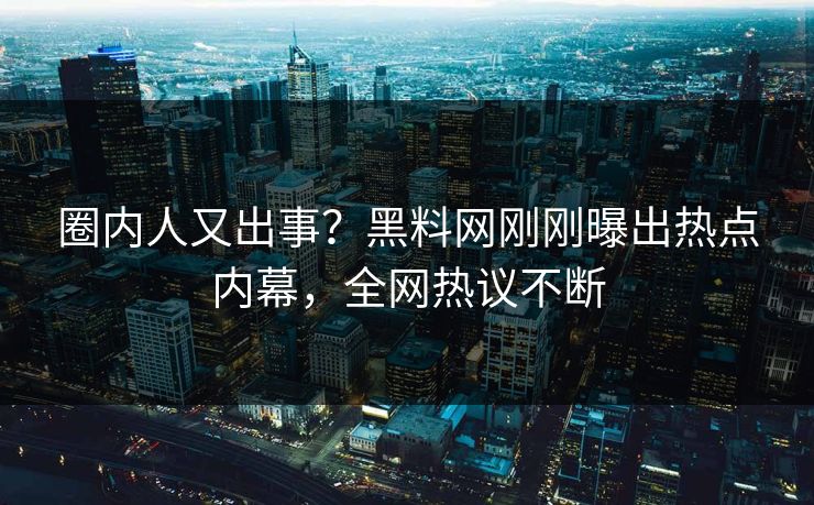 圈内人又出事?黑料网刚刚曝出热点内幕,全网热议不断 圈内人又出事?黑料网刚刚曝出热点内幕,全网热议不断
