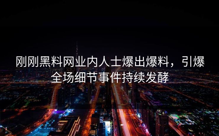 刚刚黑料网业内人士爆出爆料，引爆全场细节事件持续发酵
