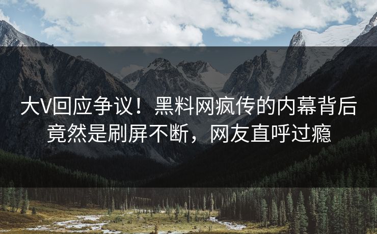 大V回应争议！黑料网疯传的内幕背后竟然是刷屏不断，网友直呼过瘾