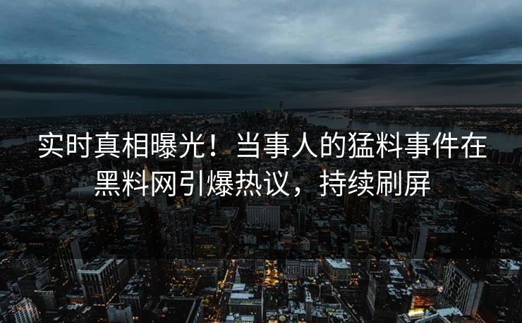 实时真相曝光！当事人的猛料事件在黑料网引爆热议，持续刷屏
