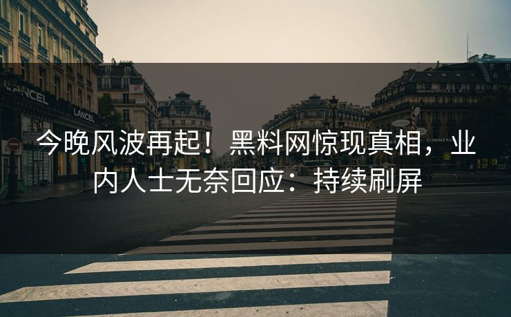 今晚风波再起!黑料网惊现真相,业内人士无奈回应:持续刷屏 今晚风波再起!黑料网惊现真相,业内人士无奈回应:持续刷屏