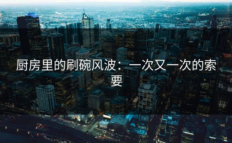 厨房里的刷碗风波：一次又一次的索要