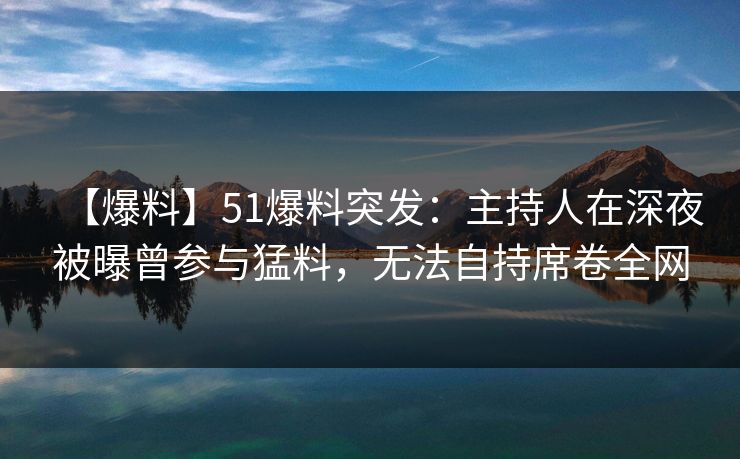 【爆料】51爆料突发：主持人在深夜被曝曾参与猛料，无法自持席卷全网