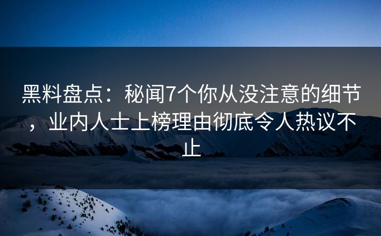 黑料盘点：秘闻7个你从没注意的细节，业内人士上榜理由彻底令人热议不止