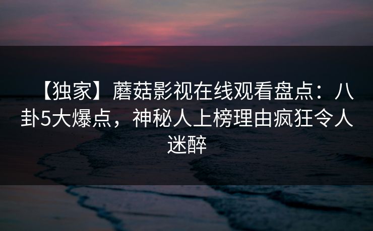 【独家】蘑菇影视在线观看盘点：八卦5大爆点，神秘人上榜理由疯狂令人迷醉