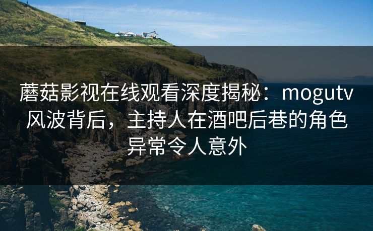 蘑菇影视在线观看深度揭秘：mogutv风波背后，主持人在酒吧后巷的角色异常令人意外