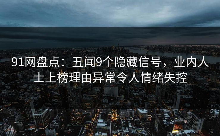 91网盘点：丑闻9个隐藏信号，业内人士上榜理由异常令人情绪失控