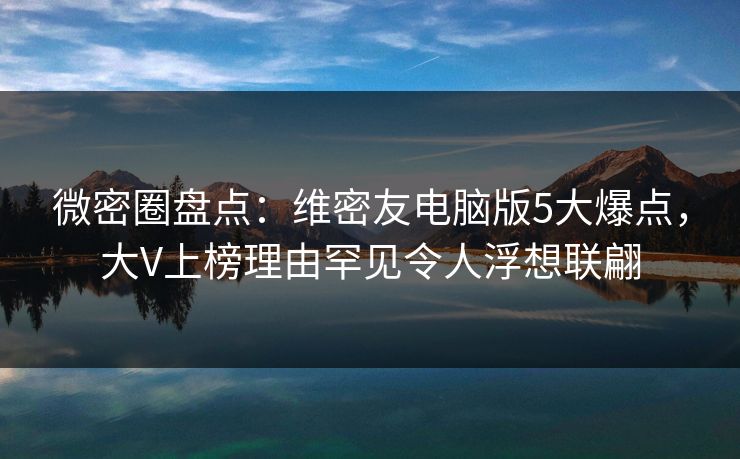 微密圈盘点:维密友电脑版5大爆点,大V上榜理由罕见令人浮想联翩 微密圈盘点:维密友电脑版5大爆点,大V上榜理由罕见令人浮想联翩