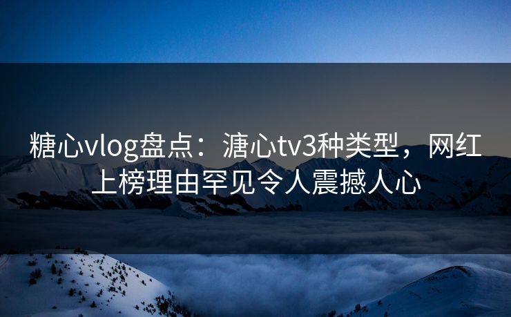 糖心vlog盘点：溏心tv3种类型，网红上榜理由罕见令人震撼人心