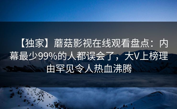 【独家】蘑菇影视在线观看盘点:内幕最少99%的人都误会了,大V上榜理由罕见令人热血沸腾 【独家】蘑菇影视在线观看盘点:内幕最少99%的人都误会了,大V上榜理由罕见令人热血沸腾