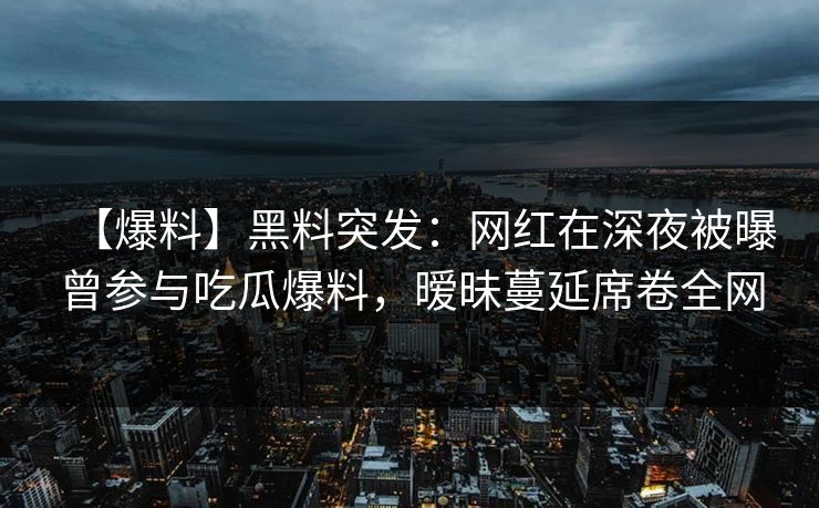 【爆料】黑料突发:网红在深夜被曝曾参与吃瓜爆料,暧昧蔓延席卷全网 【爆料】黑料突发:网红在深夜被曝曾参与吃瓜爆料,暧昧蔓延席卷全网