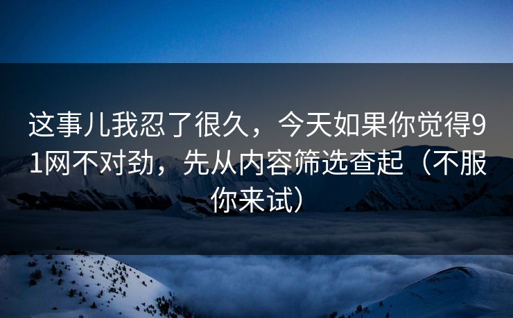 这事儿我忍了很久,今天如果你觉得91网不对劲,先从内容筛选查起(不服你来试) 这事儿我忍了很久,今天如果你觉得91网不对劲,先从内容筛选查起(不服你来试)