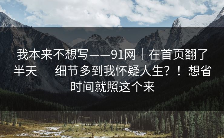 我本来不想写——91网｜在首页翻了半天 ｜ 细节多到我怀疑人生？！想省时间就照这个来