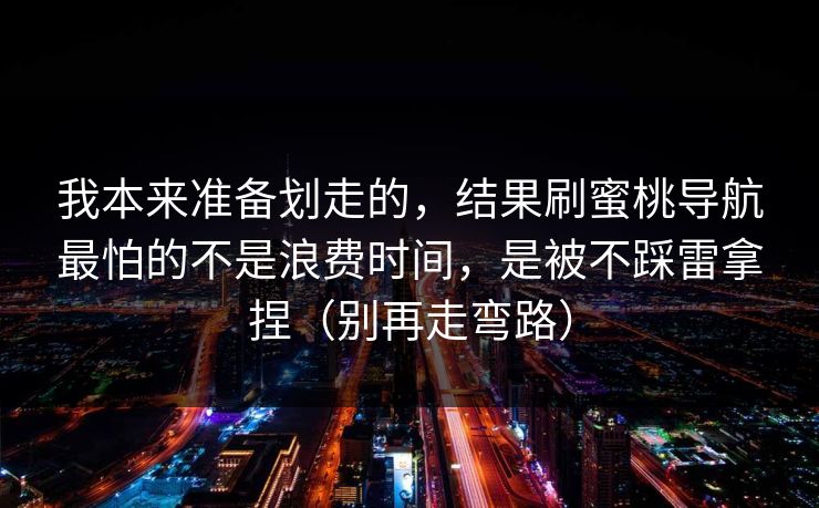 我本来准备划走的，结果刷蜜桃导航最怕的不是浪费时间，是被不踩雷拿捏（别再走弯路）