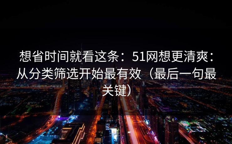 想省时间就看这条：51网想更清爽：从分类筛选开始最有效（最后一句最关键）
