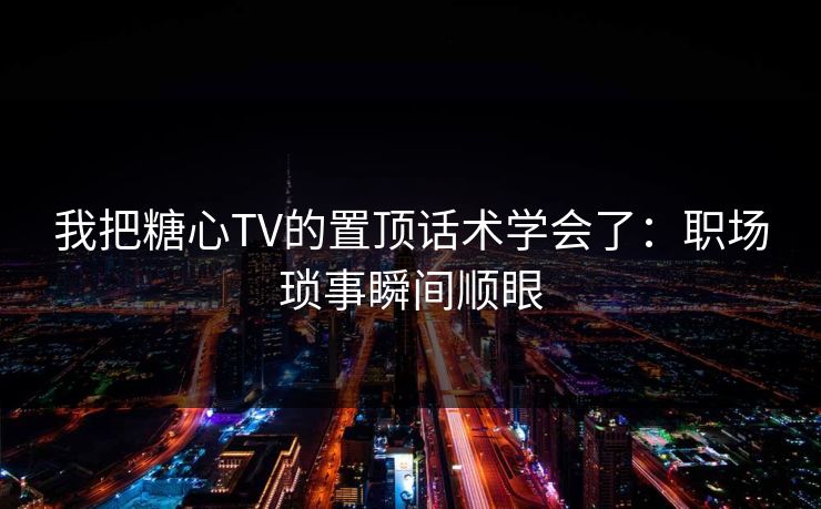 我把糖心TV的置顶话术学会了：职场琐事瞬间顺眼