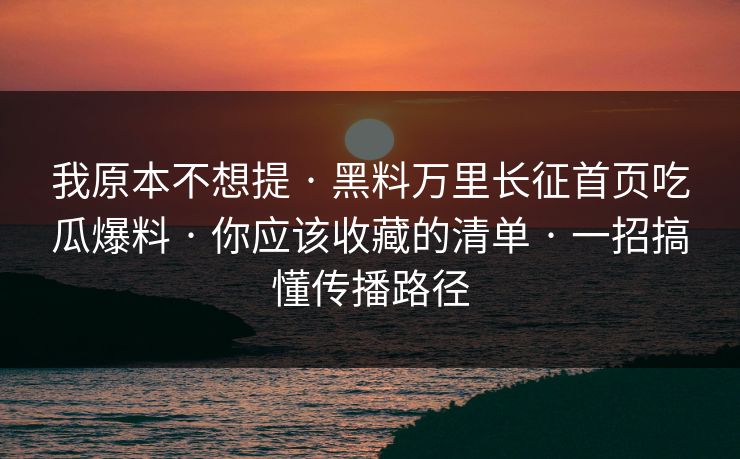 我原本不想提 · 黑料万里长征首页吃瓜爆料 · 你应该收藏的清单 · 一招搞懂传播路径