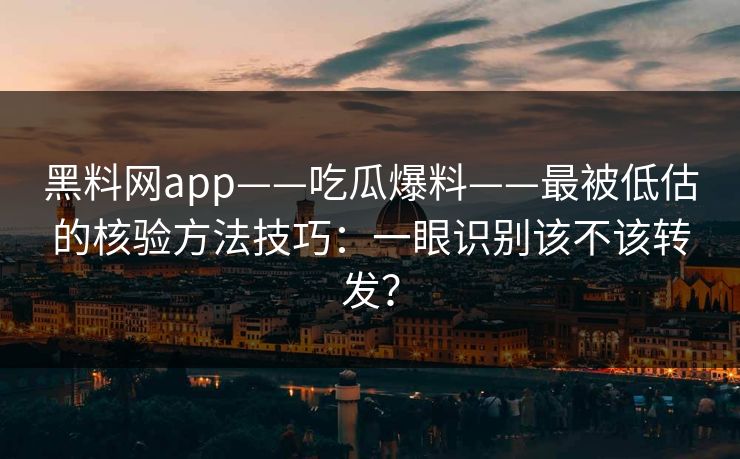 黑料网app——吃瓜爆料——最被低估的核验方法技巧：一眼识别该不该转发？