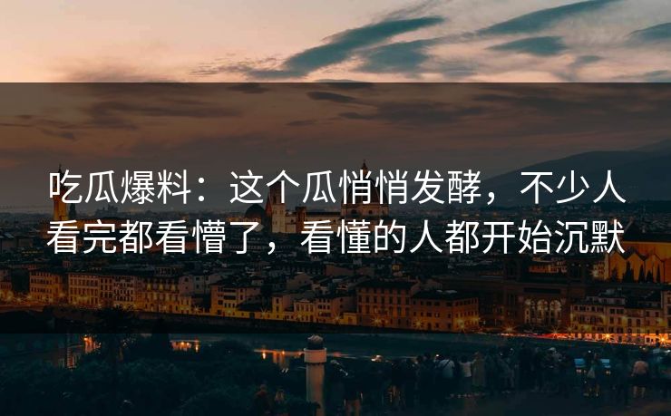 吃瓜爆料:这个瓜悄悄发酵,不少人看完都看懵了,看懂的人都开始沉默 吃瓜爆料:这个瓜悄悄发酵,不少人看完都看懵了,看懂的人都开始沉默