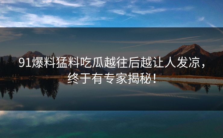 91爆料猛料吃瓜越往后越让人发凉,终于有专家揭秘! 91爆料猛料吃瓜越往后越让人发凉,终于有专家揭秘!